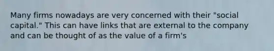 Many firms nowadays are very concerned with their "social capital." This can have links that are external to the company and can be thought of as the value of a firm's