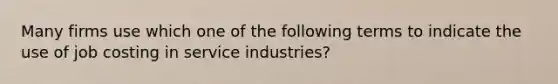 Many firms use which one of the following terms to indicate the use of job costing in service industries?