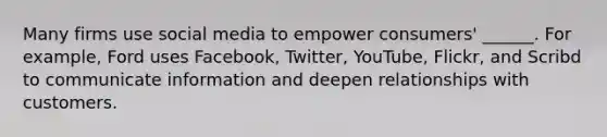 Many firms use social media to empower consumers' ______. For example, Ford uses Facebook, Twitter, YouTube, Flickr, and Scribd to communicate information and deepen relationships with customers.