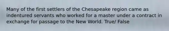 Many of the first settlers of the Chesapeake region came as indentured servants who worked for a master under a contract in exchange for passage to the New World. True/ False