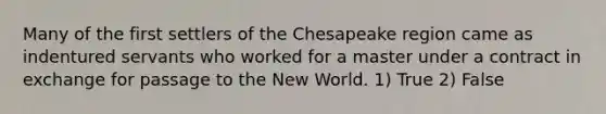 Many of the first settlers of the Chesapeake region came as indentured servants who worked for a master under a contract in exchange for passage to the New World. 1) True 2) False