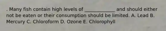 . Many fish contain high levels of _____________ and should either not be eaten or their consumption should be limited. A. Lead B. Mercury C. Chloroform D. Ozone E. Chlorophyll