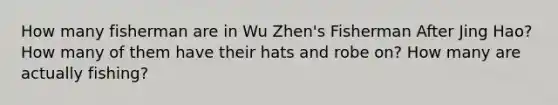 How many fisherman are in Wu Zhen's Fisherman After Jing Hao? How many of them have their hats and robe on? How many are actually fishing?