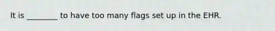 It is ________ to have too many flags set up in the EHR.