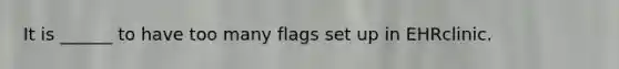 It is ______ to have too many flags set up in EHRclinic.