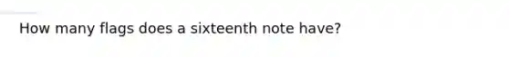 How many flags does a sixteenth note have?