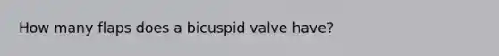 How many flaps does a bicuspid valve have?