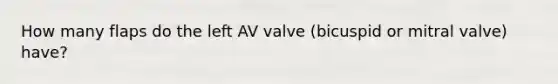 How many flaps do the left AV valve (bicuspid or mitral valve) have?