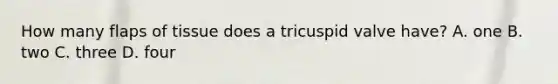 How many flaps of tissue does a tricuspid valve have? A. one B. two C. three D. four