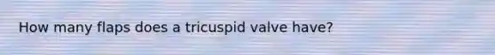 How many flaps does a tricuspid valve have?