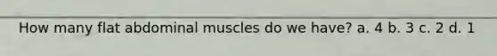 How many flat abdominal muscles do we have? a. 4 b. 3 c. 2 d. 1