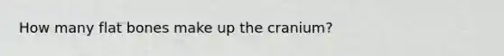 How many flat bones make up the cranium?