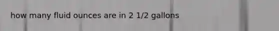 how many fluid ounces are in 2 1/2 gallons