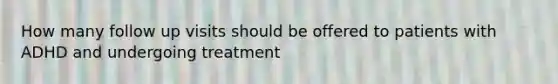 How many follow up visits should be offered to patients with ADHD and undergoing treatment