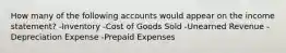 How many of the following accounts would appear on the income statement? -Inventory -Cost of Goods Sold -Unearned Revenue -Depreciation Expense -Prepaid Expenses