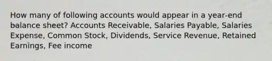 How many of following accounts would appear in a year‐end balance sheet? Accounts Receivable, Salaries Payable, Salaries Expense, Common Stock, Dividends, Service Revenue, Retained Earnings, Fee income