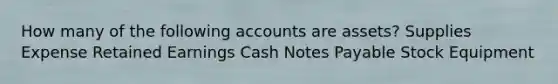 How many of the following accounts are assets? Supplies Expense Retained Earnings Cash Notes Payable Stock Equipment