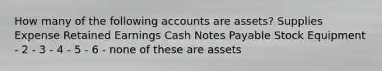 How many of the following accounts are assets? Supplies Expense Retained Earnings Cash Notes Payable Stock Equipment - 2 - 3 - 4 - 5 - 6 - none of these are assets