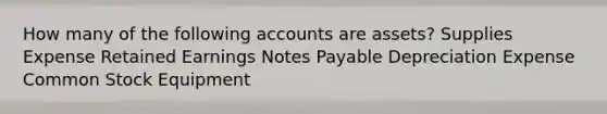 How many of the following accounts are assets? Supplies Expense Retained Earnings <a href='https://www.questionai.com/knowledge/kFEYigYd5S-notes-payable' class='anchor-knowledge'>notes payable</a> Depreciation Expense Common Stock Equipment