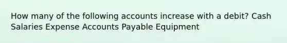 How many of the following accounts increase with a debit? Cash Salaries Expense Accounts Payable Equipment