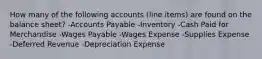 How many of the following accounts (line items) are found on the balance sheet? -Accounts Payable -Inventory -Cash Paid for Merchandise -Wages Payable -Wages Expense -Supplies Expense -Deferred Revenue -Depreciation Expense