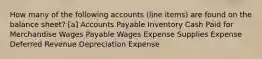 How many of the following accounts (line items) are found on the balance sheet? [a] Accounts Payable Inventory Cash Paid for Merchandise Wages Payable Wages Expense Supplies Expense Deferred Revenue Depreciation Expense