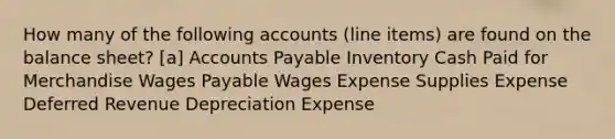 How many of the following accounts (line items) are found on the balance sheet? [a] Accounts Payable Inventory Cash Paid for Merchandise Wages Payable Wages Expense Supplies Expense Deferred Revenue Depreciation Expense