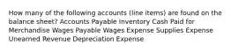 How many of the following accounts (line items) are found on the balance sheet? Accounts Payable Inventory Cash Paid for Merchandise Wages Payable Wages Expense Supplies Expense Unearned Revenue Depreciation Expense