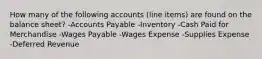 How many of the following accounts (line items) are found on the balance sheet? -Accounts Payable -Inventory -Cash Paid for Merchandise -Wages Payable -Wages Expense -Supplies Expense -Deferred Revenue