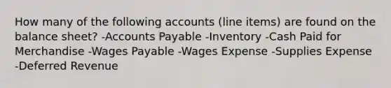 How many of the following accounts (line items) are found on the balance sheet? -<a href='https://www.questionai.com/knowledge/kWc3IVgYEK-accounts-payable' class='anchor-knowledge'>accounts payable</a> -Inventory -Cash Paid for Merchandise -Wages Payable -Wages Expense -Supplies Expense -Deferred Revenue