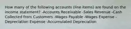 How many of the following accounts (line items) are found on the income statement? -Accounts Receivable -Sales Revenue -Cash Collected from Customers -Wages Payable -Wages Expense -Depreciation Expense -Accumulated Depreciation