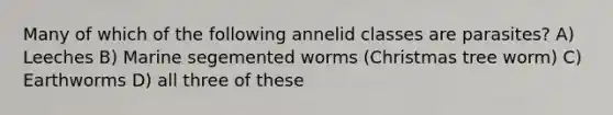 Many of which of the following annelid classes are parasites? A) Leeches B) Marine segemented worms (Christmas tree worm) C) Earthworms D) all three of these