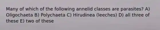 Many of which of the following annelid classes are parasites? A) Oligochaeta B) Polychaeta C) Hirudinea (leeches) D) all three of these E) two of these