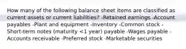 How many of the following balance sheet items are classified as current assets or current liabilities? -Retained earnings -Account payables -Plant and equipment -Inventory -Common stock -Short-term notes (maturity <1 year) payable -Wages payable -Accounts receivable -Preferred stock -Marketable securities