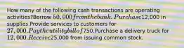 How many of the following cash transactions are operating activities?Borrow 50,000 from the bank.Purchase12,000 in supplies.Provide services to customers for 27,000.Pay the utility bill of750.Purchase a delivery truck for 12,000.Receive25,000 from issuing common stock.