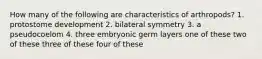 How many of the following are characteristics of arthropods? 1. protostome development 2. bilateral symmetry 3. a pseudocoelom 4. three embryonic germ layers one of these two of these three of these four of these