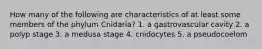 How many of the following are characteristics of at least some members of the phylum Cnidaria? 1. a gastrovascular cavity 2. a polyp stage 3. a medusa stage 4. cnidocytes 5. a pseudocoelom