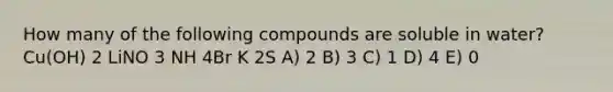 How many of the following compounds are soluble in water? Cu(OH) 2 LiNO 3 NH 4Br K 2S A) 2 B) 3 C) 1 D) 4 E) 0