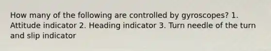 How many of the following are controlled by gyroscopes? 1. Attitude indicator 2. Heading indicator 3. Turn needle of the turn and slip indicator