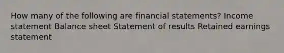 How many of the following are financial statements? Income statement Balance sheet Statement of results Retained earnings statement