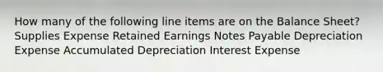 How many of the following line items are on the Balance Sheet? Supplies Expense Retained Earnings <a href='https://www.questionai.com/knowledge/kFEYigYd5S-notes-payable' class='anchor-knowledge'>notes payable</a> Depreciation Expense Accumulated Depreciation Interest Expense