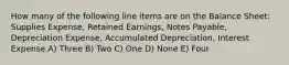 How many of the following line items are on the Balance Sheet: Supplies Expense, Retained Earnings, Notes Payable, Depreciation Expense, Accumulated Depreciation, Interest Expense A) Three B) Two C) One D) None E) Four