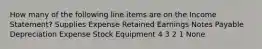 How many of the following line items are on the Income Statement? Supplies Expense Retained Earnings Notes Payable Depreciation Expense Stock Equipment 4 3 2 1 None