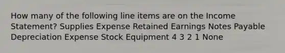 How many of the following line items are on the Income Statement? Supplies Expense Retained Earnings Notes Payable Depreciation Expense Stock Equipment 4 3 2 1 None