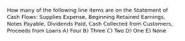 How many of the following line items are on the Statement of Cash Flows: Supplies Expense, Beginning Retained Earnings, Notes Payable, Dividends Paid, Cash Collected from Customers, Proceeds from Loans A) Four B) Three C) Two D) One E) None