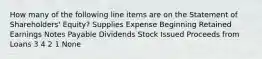 How many of the following line items are on the Statement of Shareholders' Equity? Supplies Expense Beginning Retained Earnings Notes Payable Dividends Stock Issued Proceeds from Loans 3 4 2 1 None