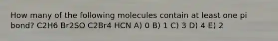 How many of the following molecules contain at least one pi bond? C2H6 Br2SO C2Br4 HCN A) 0 B) 1 C) 3 D) 4 E) 2