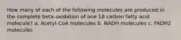 How many of each of the following molecules are produced in the complete beta-oxidation of one 18 carbon fatty acid molecule? a. Acetyl-CoA molecules b. NADH molecules c. FADH2 molecules