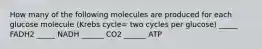 How many of the following molecules are produced for each glucose molecule (Krebs cycle= two cycles per glucose) _____ FADH2 _____ NADH ______ CO2 ______ ATP