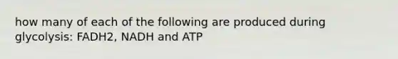 how many of each of the following are produced during glycolysis: FADH2, NADH and ATP